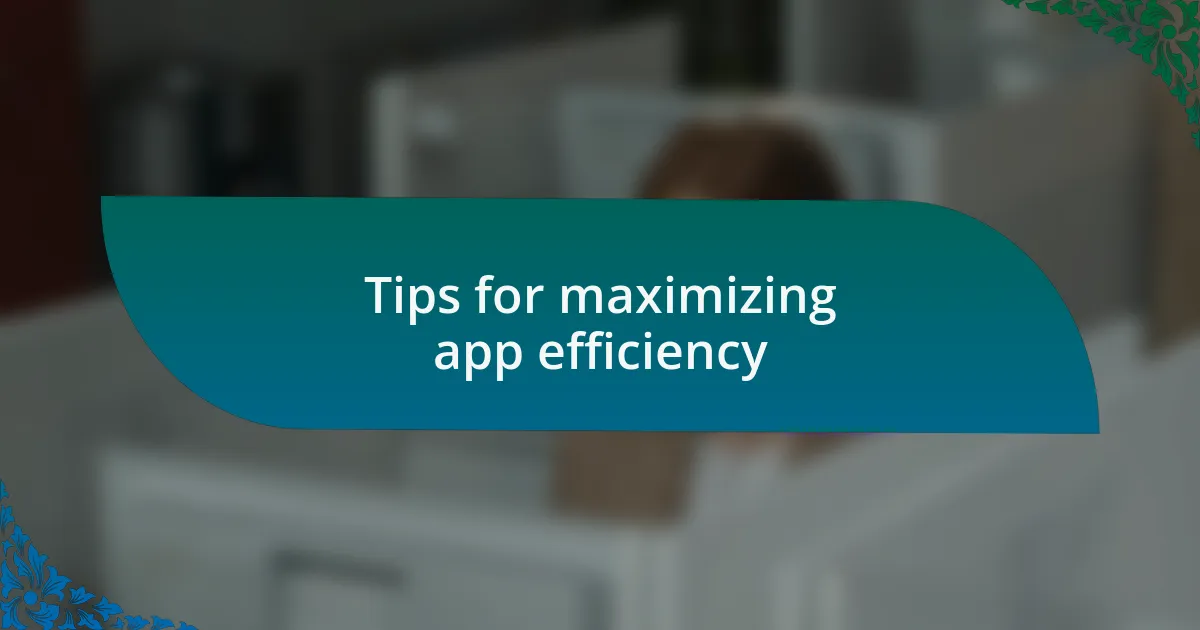 Tips for maximizing app efficiency